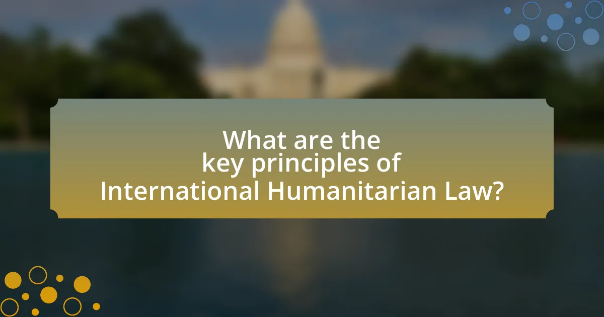 What are the key principles of International Humanitarian Law?
