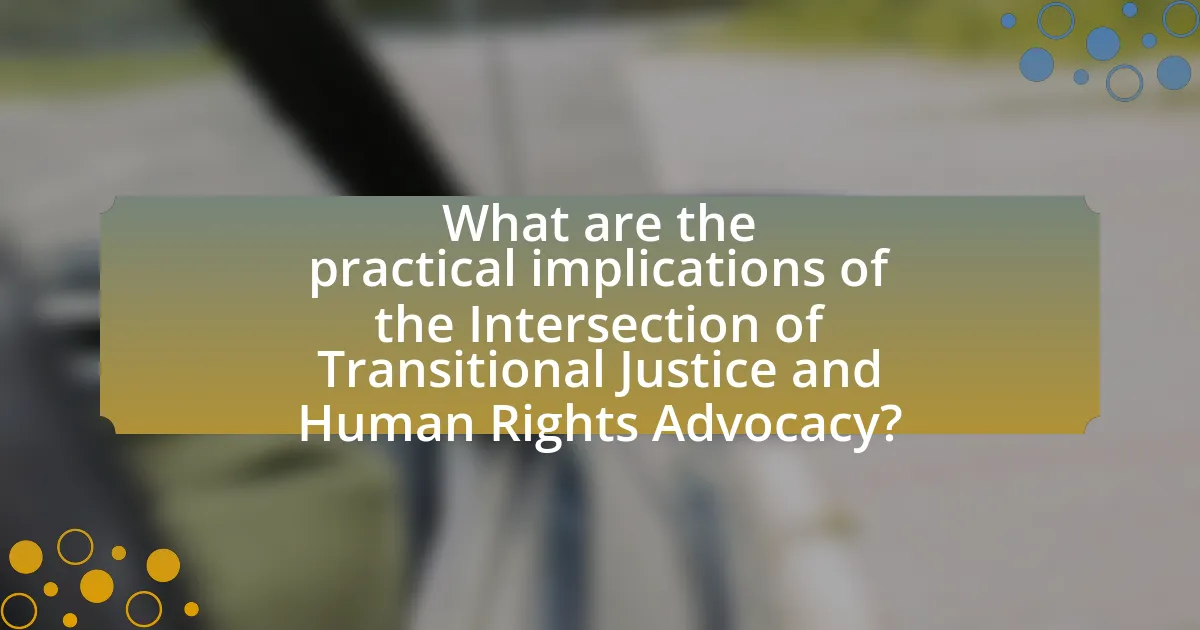 What are the practical implications of the Intersection of Transitional Justice and Human Rights Advocacy?